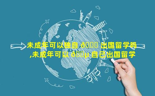未成年可以独自 💐 出国留学吗,未成年可以 🌵 自己出国留学吗